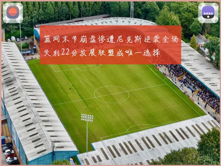 篮网末节崩盘惨遭尼克斯逆袭全场失利22分发展联盟成唯一选择