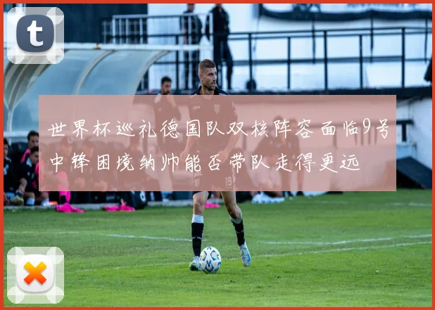 世界杯巡礼德国队双核阵容面临9号中锋困境纳帅能否带队走得更远