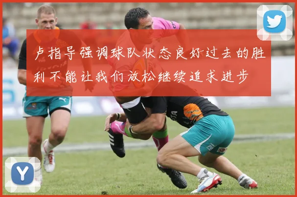 卢指导强调球队状态良好过去的胜利不能让我们放松继续追求进步