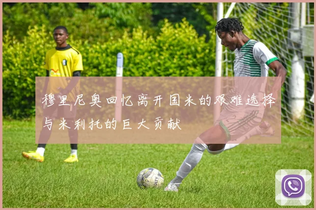 穆里尼奥回忆离开国米的艰难选择与米利托的巨大贡献