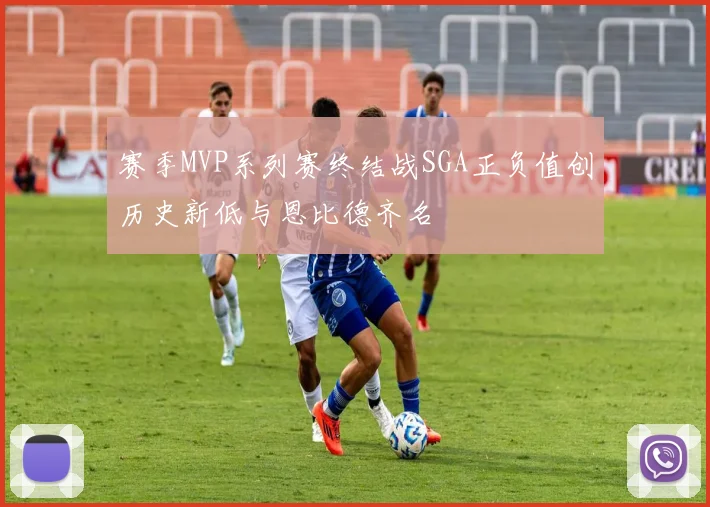 赛季MVP系列赛终结战SGA正负值创历史新低与恩比德齐名