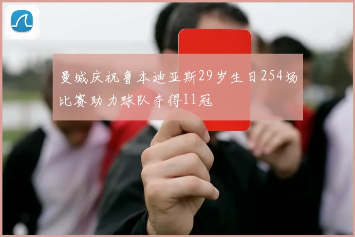 曼城庆祝鲁本迪亚斯29岁生日254场比赛助力球队夺得11冠