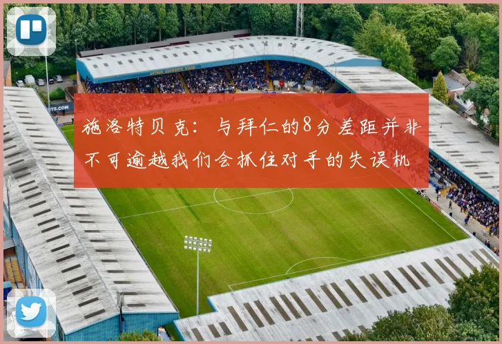 施洛特贝克：与拜仁的8分差距并非不可逾越我们会抓住对手的失误机会