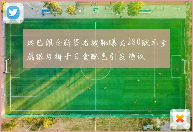 姆巴佩全新签名战靴曝光280欧元金属银与梅子日食配色引发热议