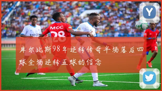 库尔比斯98年逆转传奇半场落后四球全场逆转五球的信念