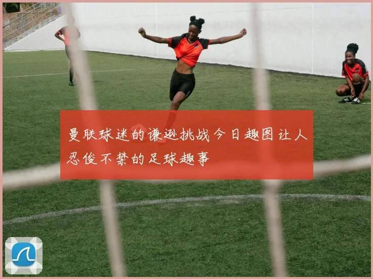 曼联球迷的谦逊挑战今日趣图让人忍俊不禁的足球趣事