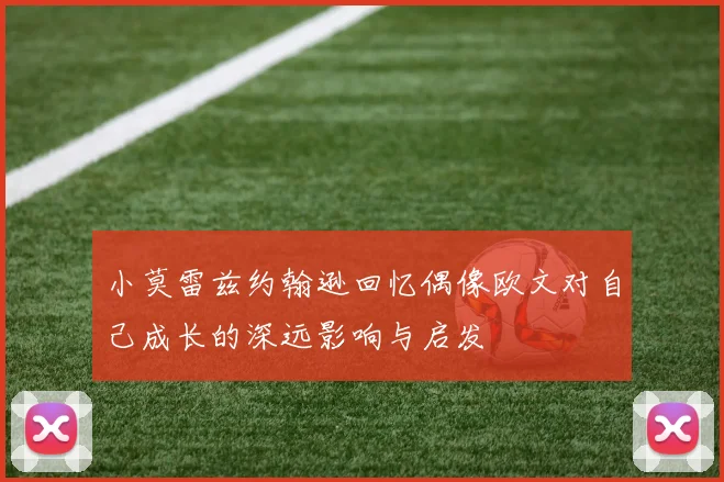 小莫雷兹约翰逊回忆偶像欧文对自己成长的深远影响与启发
