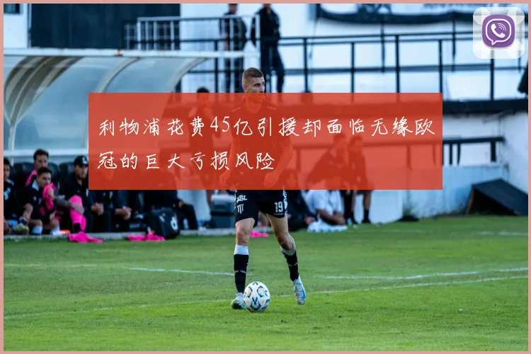 利物浦花费45亿引援却面临无缘欧冠的巨大亏损风险