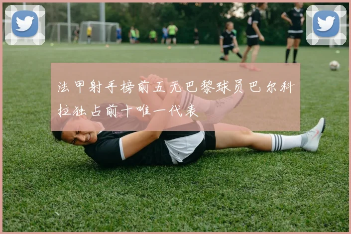 法甲射手榜前五无巴黎球员巴尔科拉独占前十唯一代表