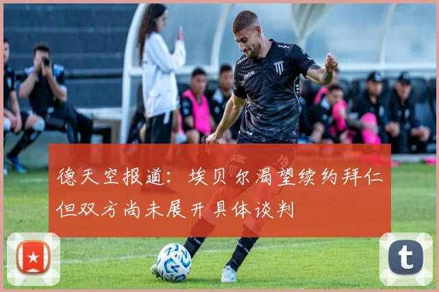 德天空报道：埃贝尔渴望续约拜仁但双方尚未展开具体谈判