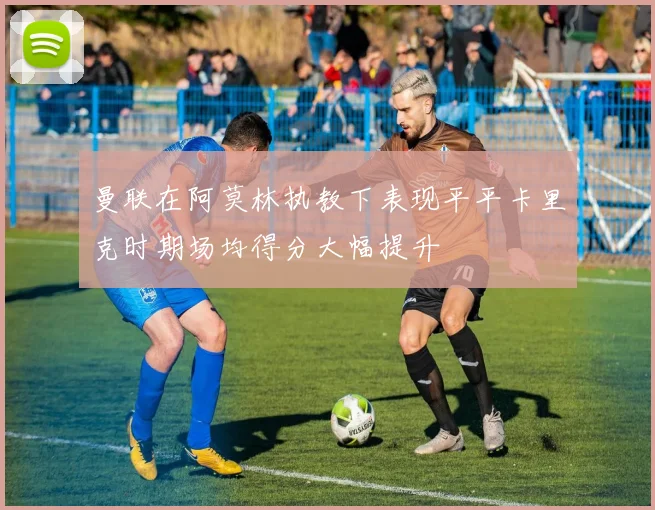 曼联在阿莫林执教下表现平平卡里克时期场均得分大幅提升