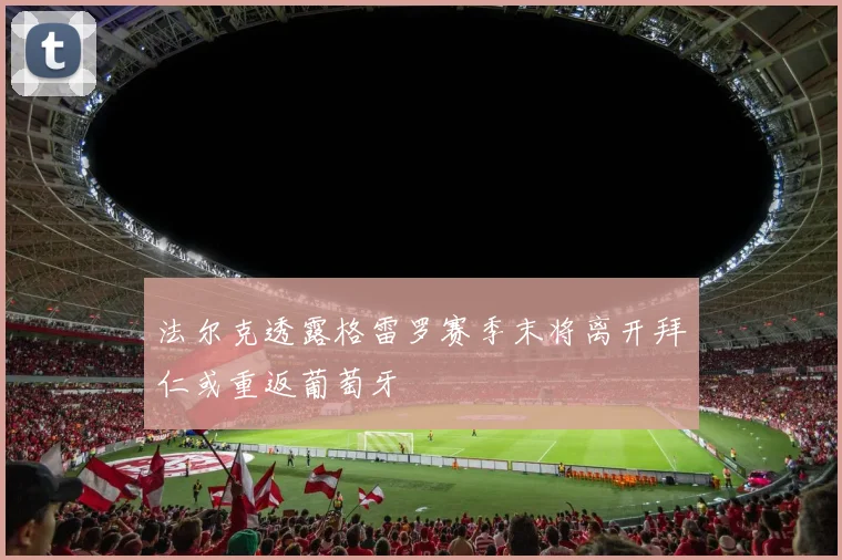 法尔克透露格雷罗赛季末将离开拜仁或重返葡萄牙